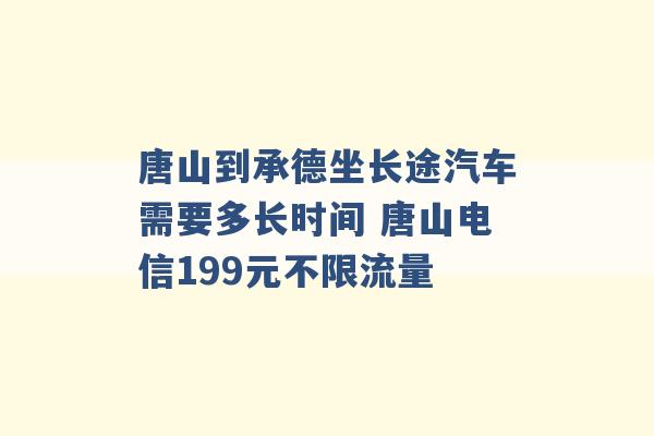 唐山到承德坐长途汽车需要多长时间 唐山电信199元不限流量 -第1张图片-电信联通移动号卡网