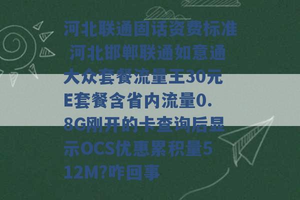 河北联通固话资费标准 河北邯郸联通如意通大众套餐流量王30元E套餐含省内流量0.8G刚开的卡查询后显示OCS优惠累积量512M?咋回事 -第1张图片-电信联通移动号卡网