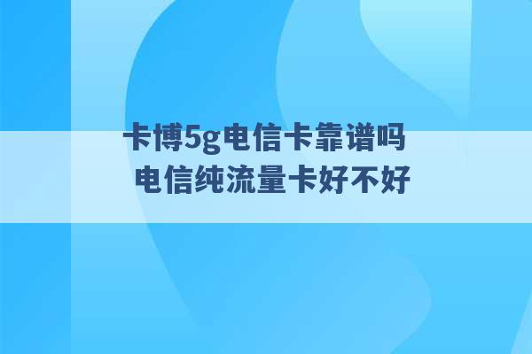 卡博5g电信卡靠谱吗 电信纯流量卡好不好 -第1张图片-电信联通移动号卡网