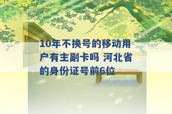 10年不换号的移动用户有主副卡吗 河北省的身份证号前6位 -第1张图片-电信联通移动号卡网