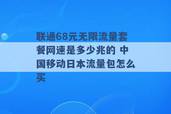 联通68元无限流量套餐网速是多少兆的 中国移动日本流量包怎么买 -第1张图片-电信联通移动号卡网