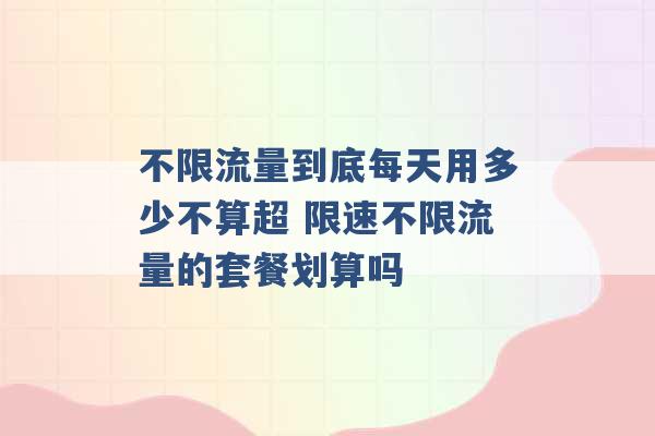 不限流量到底每天用多少不算超 限速不限流量的套餐划算吗 -第1张图片-电信联通移动号卡网