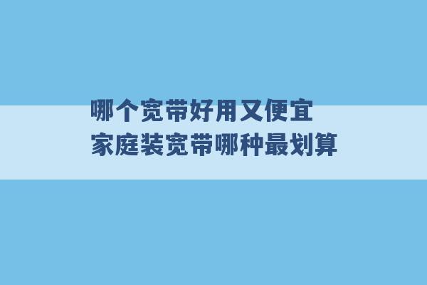 哪个宽带好用又便宜 家庭装宽带哪种最划算 -第1张图片-电信联通移动号卡网