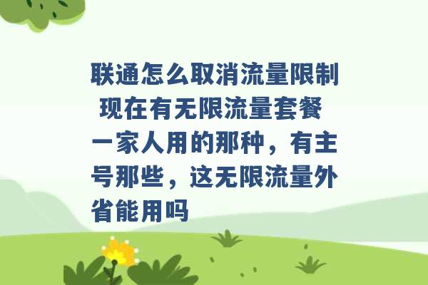 联通怎么取消流量限制 现在有无限流量套餐一家人用的那种，有主号那些，这无限流量外省能用吗 -第1张图片-电信联通移动号卡网