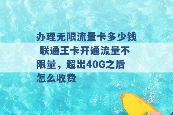 办理无限流量卡多少钱 联通王卡开通流量不限量，超出40G之后怎么收费 -第1张图片-电信联通移动号卡网