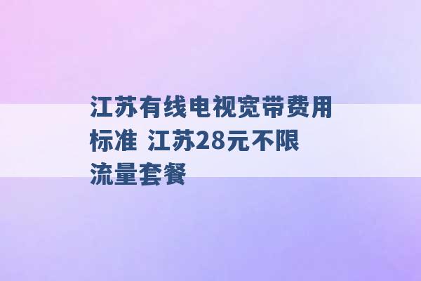 江苏有线电视宽带费用标准 江苏28元不限流量套餐 -第1张图片-电信联通移动号卡网