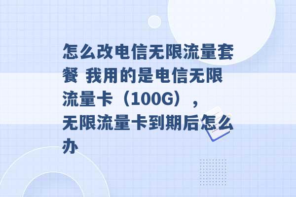 怎么改电信无限流量套餐 我用的是电信无限流量卡（100G），无限流量卡到期后怎么办 -第1张图片-电信联通移动号卡网