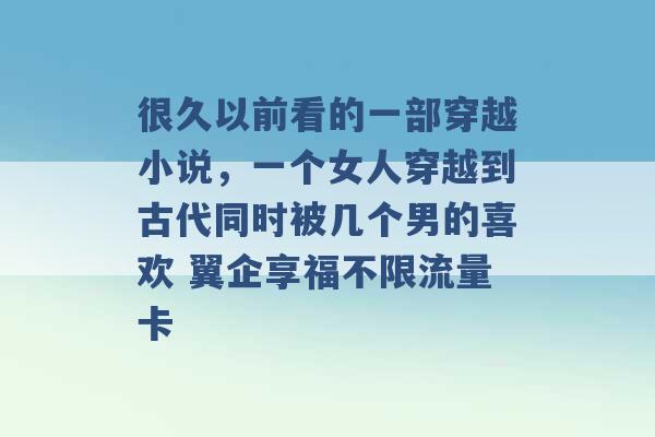 很久以前看的一部穿越小说，一个女人穿越到古代同时被几个男的喜欢 翼企享福不限流量卡 -第1张图片-电信联通移动号卡网