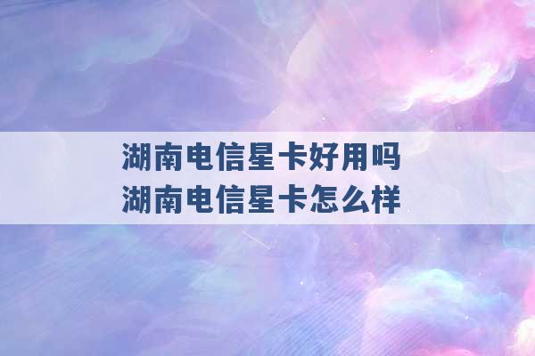 湖南电信星卡好用吗 湖南电信星卡怎么样 -第1张图片-电信联通移动号卡网