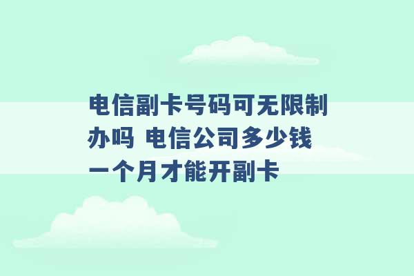 电信副卡号码可无限制办吗 电信公司多少钱一个月才能开副卡 -第1张图片-电信联通移动号卡网