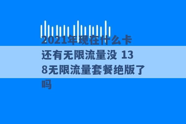 2021年现在什么卡还有无限流量没 138无限流量套餐绝版了吗 -第1张图片-电信联通移动号卡网