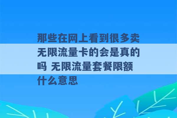 那些在网上看到很多卖无限流量卡的会是真的吗 无限流量套餐限额什么意思 -第1张图片-电信联通移动号卡网