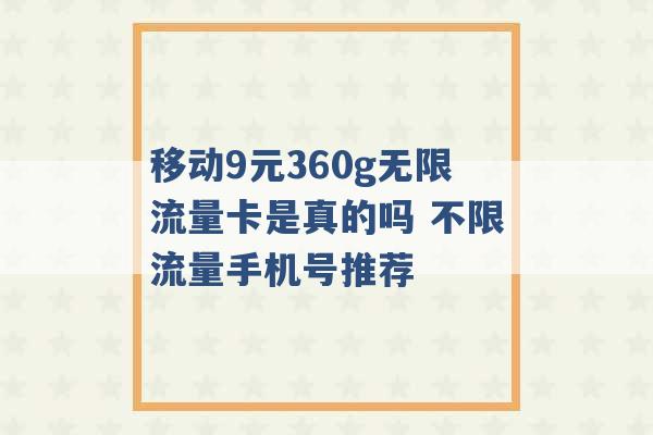 移动9元360g无限流量卡是真的吗 不限流量手机号推荐 -第1张图片-电信联通移动号卡网