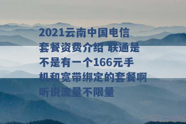 2021云南中国电信套餐资费介绍 联通是不是有一个166元手机和宽带绑定的套餐啊听说流量不限量 -第1张图片-电信联通移动号卡网