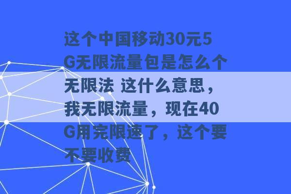 这个中国移动30元5G无限流量包是怎么个无限法 这什么意思，我无限流量，现在40G用完限速了，这个要不要收费 -第1张图片-电信联通移动号卡网