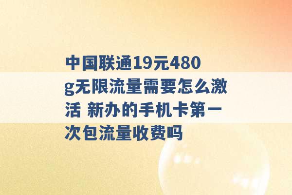 中国联通19元480g无限流量需要怎么激活 新办的手机卡第一次包流量收费吗 -第1张图片-电信联通移动号卡网