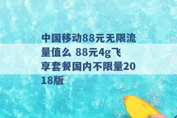 中国移动88元无限流量值么 88元4g飞享套餐国内不限量2018版 -第1张图片-电信联通移动号卡网