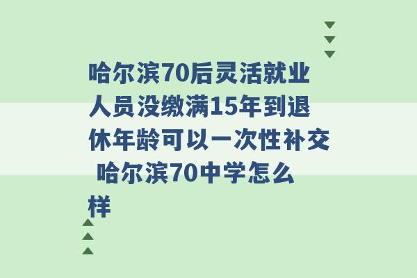 哈尔滨70后灵活就业人员没缴满15年到退休年龄可以一次性补交 哈尔滨70中学怎么样 -第1张图片-电信联通移动号卡网