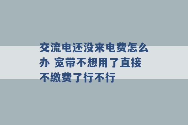 交流电还没来电费怎么办 宽带不想用了直接不缴费了行不行 -第1张图片-电信联通移动号卡网