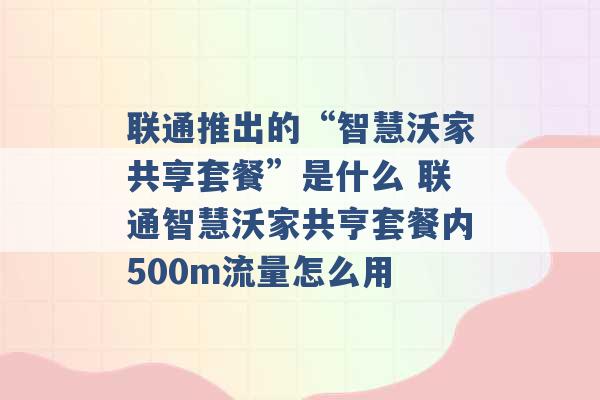 联通推出的“智慧沃家共享套餐”是什么 联通智慧沃家共亨套餐内500m流量怎么用 -第1张图片-电信联通移动号卡网