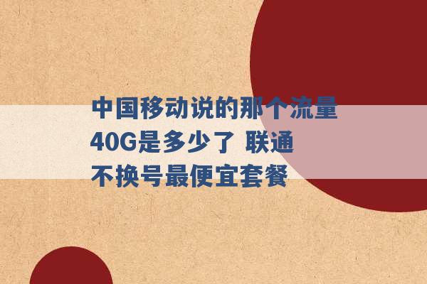 中国移动说的那个流量40G是多少了 联通不换号最便宜套餐 -第1张图片-电信联通移动号卡网