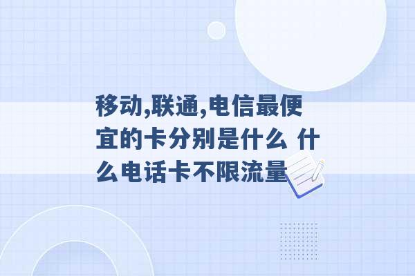 移动,联通,电信最便宜的卡分别是什么 什么电话卡不限流量 -第1张图片-电信联通移动号卡网