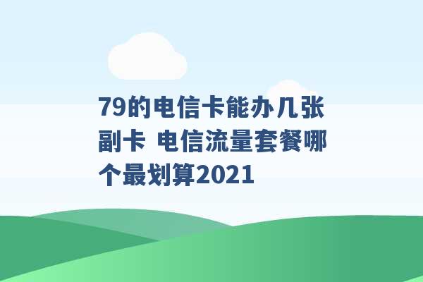 79的电信卡能办几张副卡 电信流量套餐哪个最划算2021 -第1张图片-电信联通移动号卡网