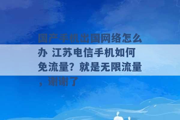 国产手机出国网络怎么办 江苏电信手机如何免流量？就是无限流量，谢谢了 -第1张图片-电信联通移动号卡网