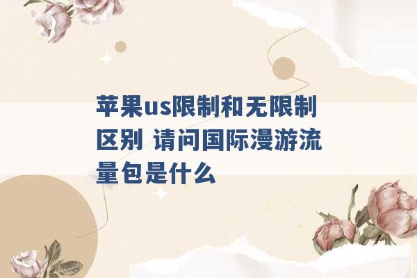 苹果us限制和无限制区别 请问国际漫游流量包是什么 -第1张图片-电信联通移动号卡网