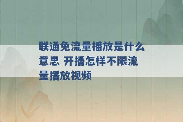 联通免流量播放是什么意思 开播怎样不限流量播放视频 -第1张图片-电信联通移动号卡网