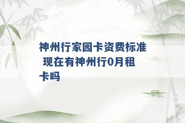 神州行家园卡资费标准 现在有神州行0月租卡吗 -第1张图片-电信联通移动号卡网