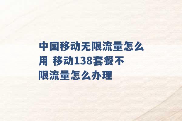 中国移动无限流量怎么用 移动138套餐不限流量怎么办理 -第1张图片-电信联通移动号卡网