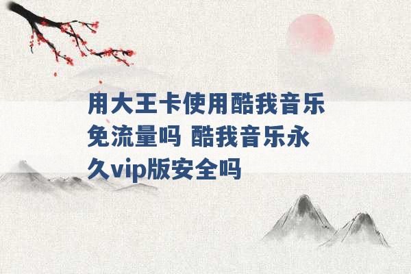 用大王卡使用酷我音乐免流量吗 酷我音乐永久vip版安全吗 -第1张图片-电信联通移动号卡网