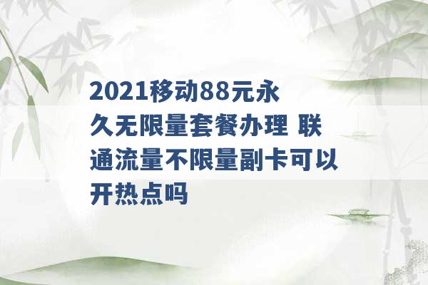 2021移动88元永久无限量套餐办理 联通流量不限量副卡可以开热点吗 -第1张图片-电信联通移动号卡网