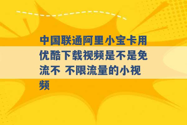 中国联通阿里小宝卡用优酷下载视频是不是免流不 不限流量的小视频 -第1张图片-电信联通移动号卡网