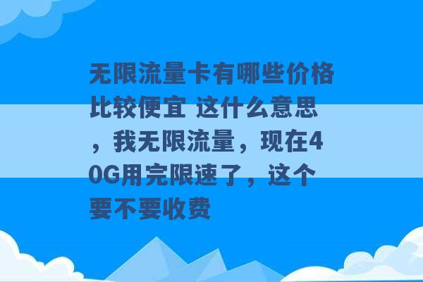 无限流量卡有哪些价格比较便宜 这什么意思，我无限流量，现在40G用完限速了，这个要不要收费 -第1张图片-电信联通移动号卡网