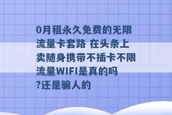 0月租永久免费的无限流量卡套路 在头条上卖随身携带不插卡不限流量WIFI是真的吗?还是骗人的 -第1张图片-电信联通移动号卡网