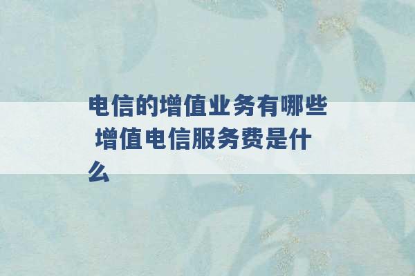 电信的增值业务有哪些 增值电信服务费是什么 -第1张图片-电信联通移动号卡网