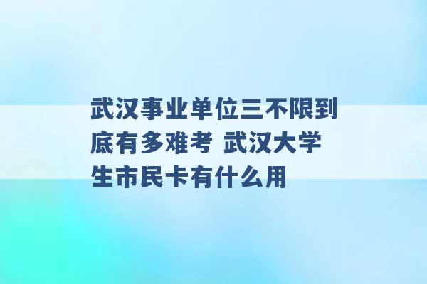 武汉事业单位三不限到底有多难考 武汉大学生市民卡有什么用 -第1张图片-电信联通移动号卡网