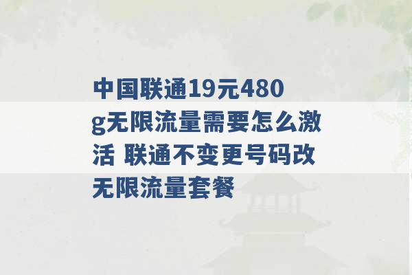 中国联通19元480g无限流量需要怎么激活 联通不变更号码改无限流量套餐 -第1张图片-电信联通移动号卡网