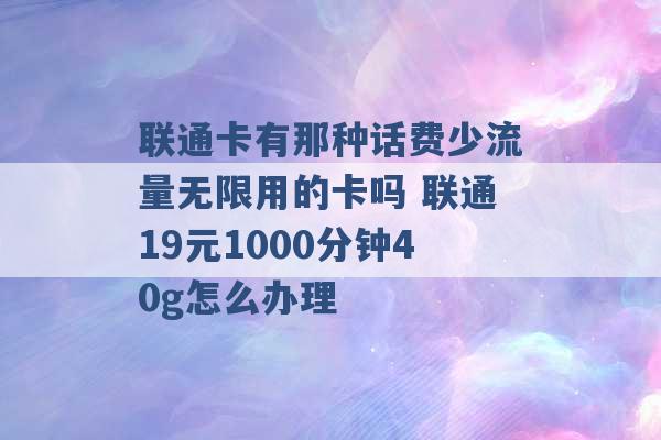 联通卡有那种话费少流量无限用的卡吗 联通19元1000分钟40g怎么办理 -第1张图片-电信联通移动号卡网