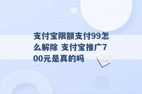 支付宝限额支付99怎么解除 支付宝推广700元是真的吗 -第1张图片-电信联通移动号卡网