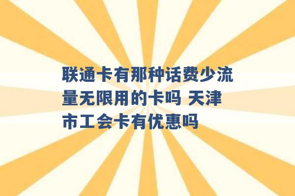 联通卡有那种话费少流量无限用的卡吗 天津市工会卡有优惠吗 -第1张图片-电信联通移动号卡网