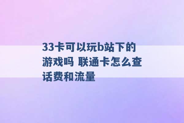 33卡可以玩b站下的游戏吗 联通卡怎么查话费和流量 -第1张图片-电信联通移动号卡网