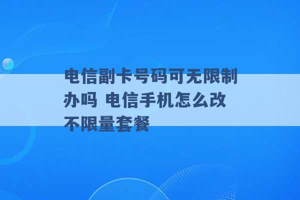 电信副卡号码可无限制办吗 电信手机怎么改不限量套餐 -第1张图片-电信联通移动号卡网