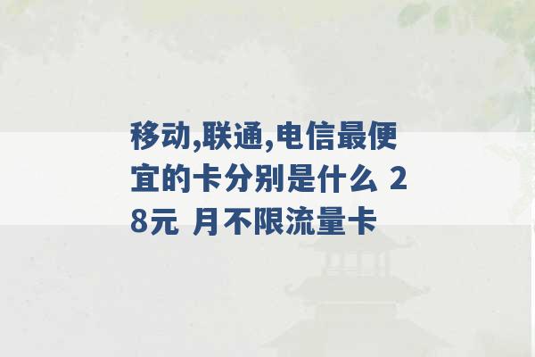 移动,联通,电信最便宜的卡分别是什么 28元 月不限流量卡 -第1张图片-电信联通移动号卡网