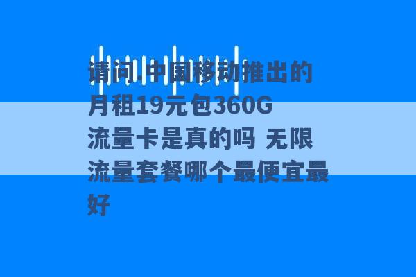 请问.中国移动推出的月租19元包360G流量卡是真的吗 无限流量套餐哪个最便宜最好 -第1张图片-电信联通移动号卡网