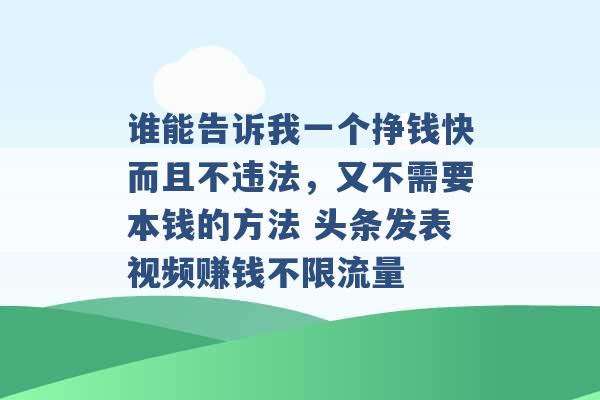 谁能告诉我一个挣钱快而且不违法，又不需要本钱的方法 头条发表视频赚钱不限流量 -第1张图片-电信联通移动号卡网