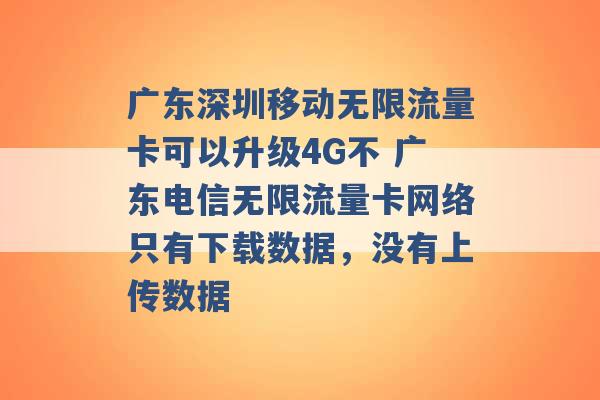 广东深圳移动无限流量卡可以升级4G不 广东电信无限流量卡网络只有下载数据，没有上传数据 -第1张图片-电信联通移动号卡网