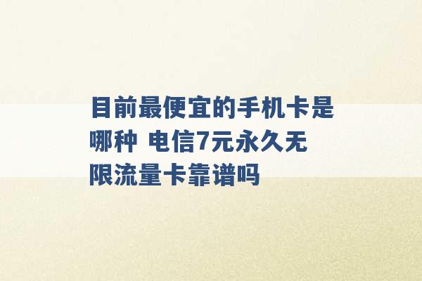 目前最便宜的手机卡是哪种 电信7元永久无限流量卡靠谱吗 -第1张图片-电信联通移动号卡网